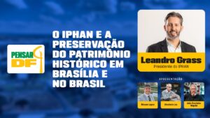 Pensar DF recebe Leandro Grass, presidente do IPHAN: a preservação do patrimônio histórico nacional